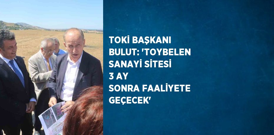 TOKİ BAŞKANI BULUT: 'TOYBELEN SANAYİ SİTESİ 3 AY SONRA FAALİYETE GEÇECEK'