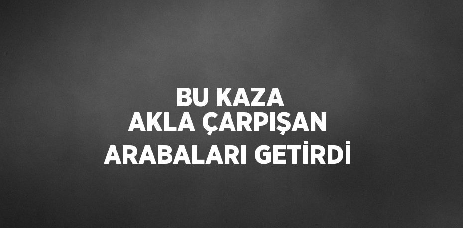 BU KAZA AKLA ÇARPIŞAN ARABALARI GETİRDİ