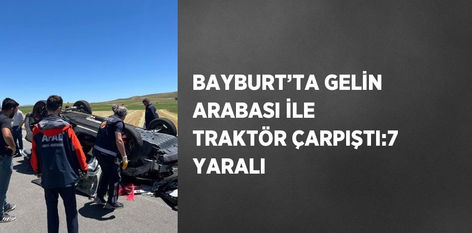 BAYBURT’TA GELİN ARABASI İLE TRAKTÖR ÇARPIŞTI:7 YARALI