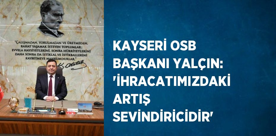 KAYSERİ OSB BAŞKANI YALÇIN: 'İHRACATIMIZDAKİ ARTIŞ SEVİNDİRİCİDİR'