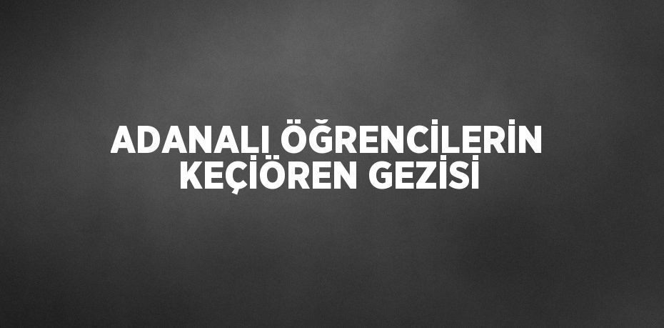 ADANALI ÖĞRENCİLERİN KEÇİÖREN GEZİSİ