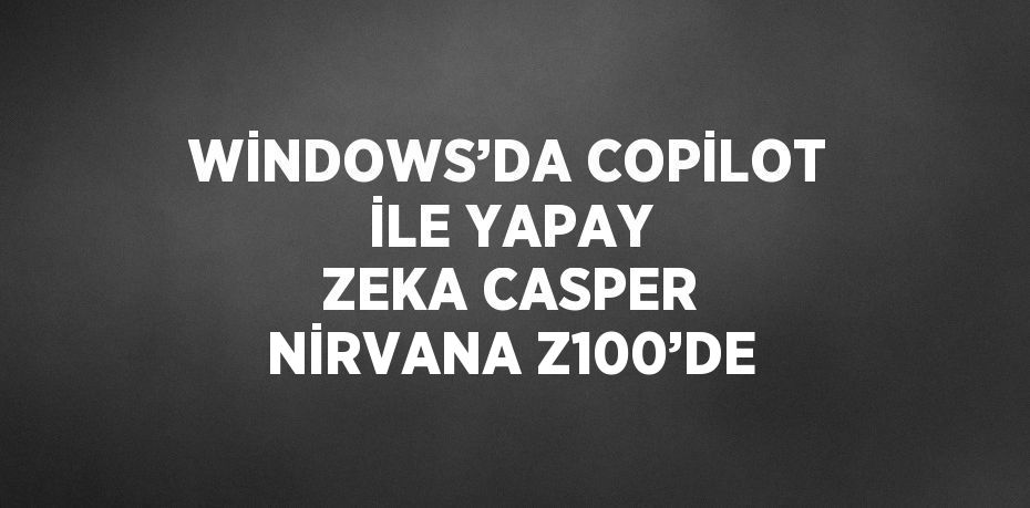 WİNDOWS’DA COPİLOT İLE YAPAY ZEKA CASPER NİRVANA Z100’DE