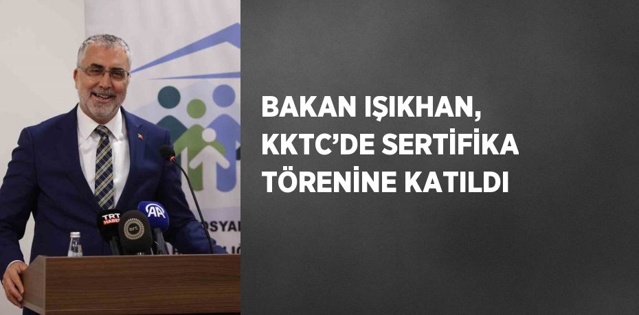 BAKAN IŞIKHAN, KKTC’DE SERTİFİKA TÖRENİNE KATILDI