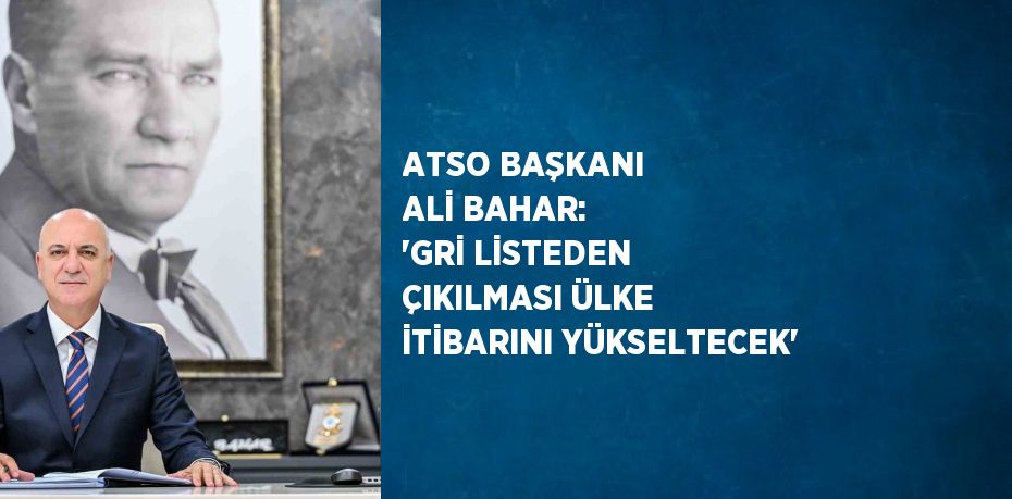 ATSO BAŞKANI ALİ BAHAR: 'GRİ LİSTEDEN ÇIKILMASI ÜLKE İTİBARINI YÜKSELTECEK'