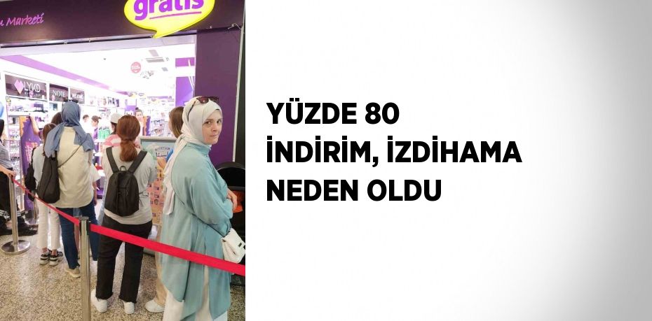 YÜZDE 80 İNDİRİM, İZDİHAMA NEDEN OLDU