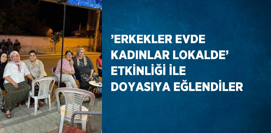 ’ERKEKLER EVDE KADINLAR LOKALDE’ ETKİNLİĞİ İLE DOYASIYA EĞLENDİLER