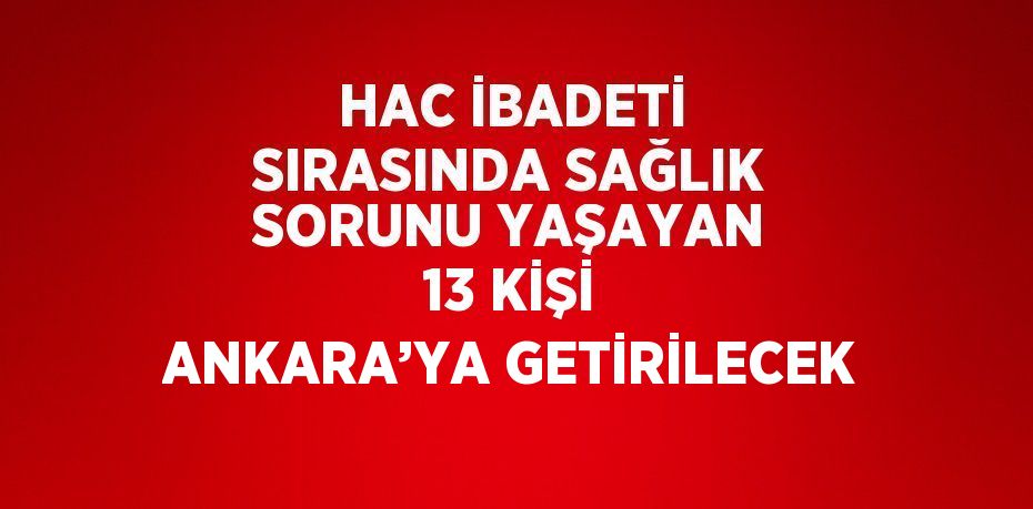 HAC İBADETİ SIRASINDA SAĞLIK SORUNU YAŞAYAN 13 KİŞİ ANKARA’YA GETİRİLECEK