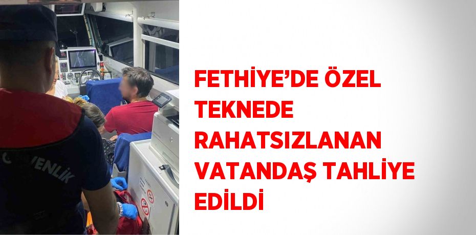 FETHİYE’DE ÖZEL TEKNEDE RAHATSIZLANAN VATANDAŞ TAHLİYE EDİLDİ