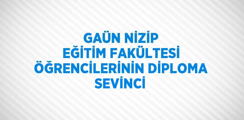 GAÜN NİZİP EĞİTİM FAKÜLTESİ ÖĞRENCİLERİNİN DİPLOMA SEVİNCİ