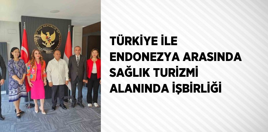 TÜRKİYE İLE ENDONEZYA ARASINDA SAĞLIK TURİZMİ ALANINDA İŞBİRLİĞİ