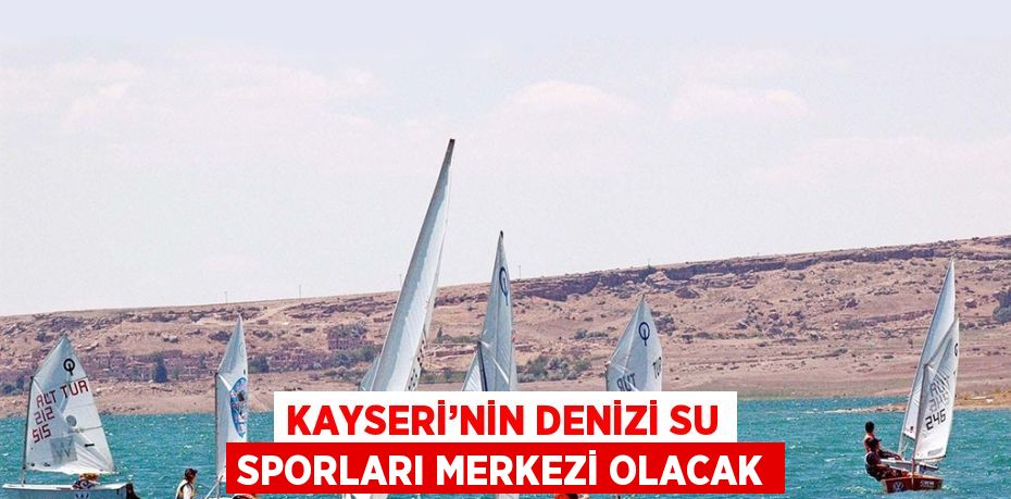 KAYSERİ’NİN DENİZİ SU SPORLARI MERKEZİ OLACAK