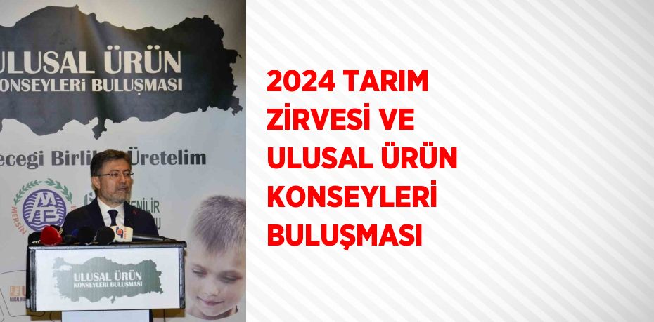 2024 TARIM ZİRVESİ VE ULUSAL ÜRÜN KONSEYLERİ BULUŞMASI