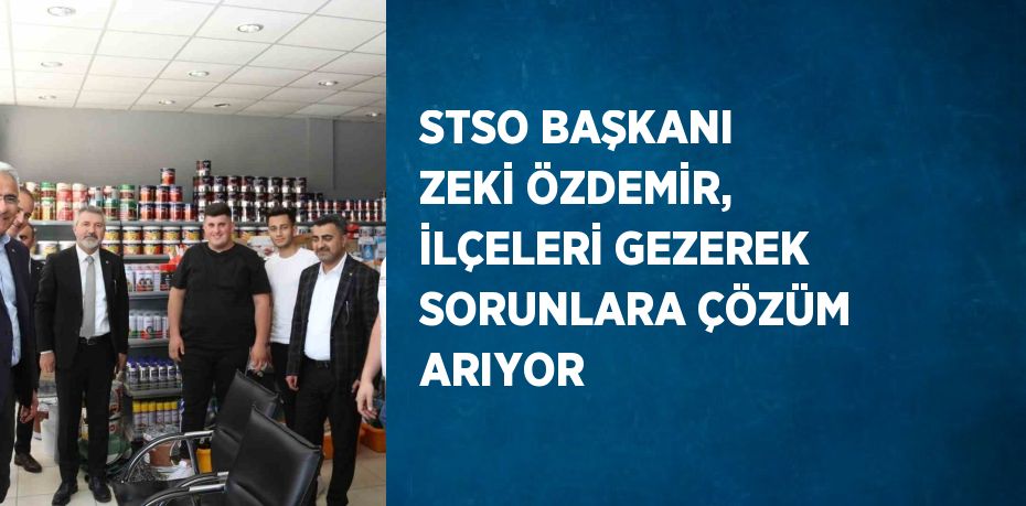 STSO BAŞKANI ZEKİ ÖZDEMİR, İLÇELERİ GEZEREK SORUNLARA ÇÖZÜM ARIYOR