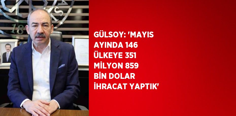 GÜLSOY: 'MAYIS AYINDA 146 ÜLKEYE 351 MİLYON 859 BİN DOLAR İHRACAT YAPTIK'