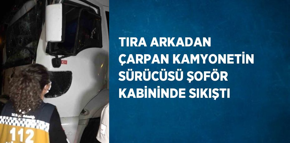 TIRA ARKADAN ÇARPAN KAMYONETİN SÜRÜCÜSÜ ŞOFÖR KABİNİNDE SIKIŞTI