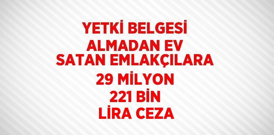 YETKİ BELGESİ ALMADAN EV SATAN EMLAKÇILARA 29 MİLYON 221 BİN LİRA CEZA