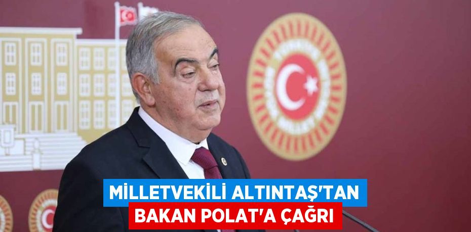 MİLLETVEKİLİ ALTINTAŞ’TAN BAKAN POLAT’A ÇAĞRI