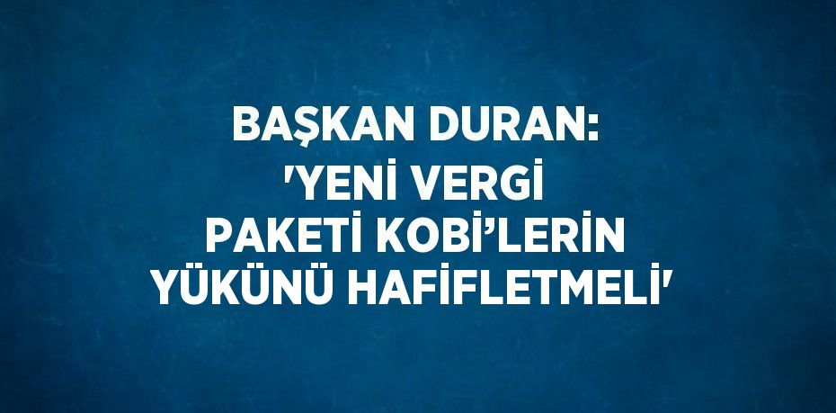 BAŞKAN DURAN: 'YENİ VERGİ PAKETİ KOBİ’LERİN YÜKÜNÜ HAFİFLETMELİ'