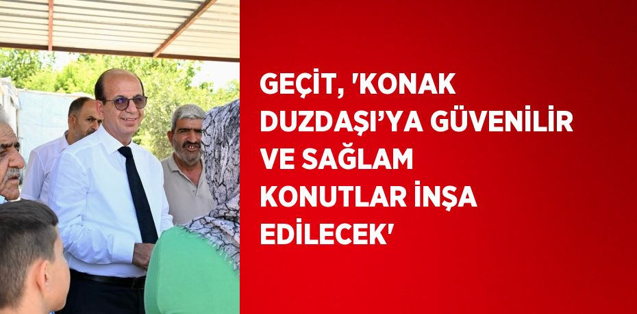 GEÇİT, 'KONAK DUZDAŞI’YA GÜVENİLİR VE SAĞLAM KONUTLAR İNŞA EDİLECEK'