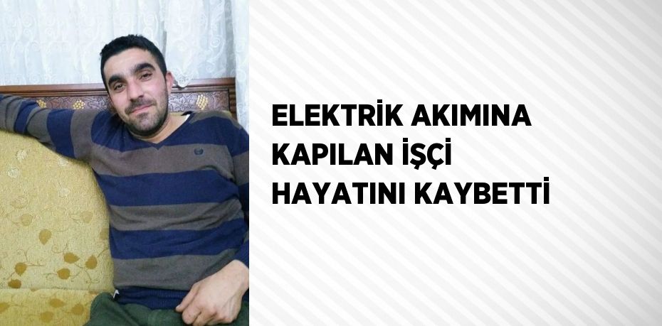 ELEKTRİK AKIMINA KAPILAN İŞÇİ HAYATINI KAYBETTİ