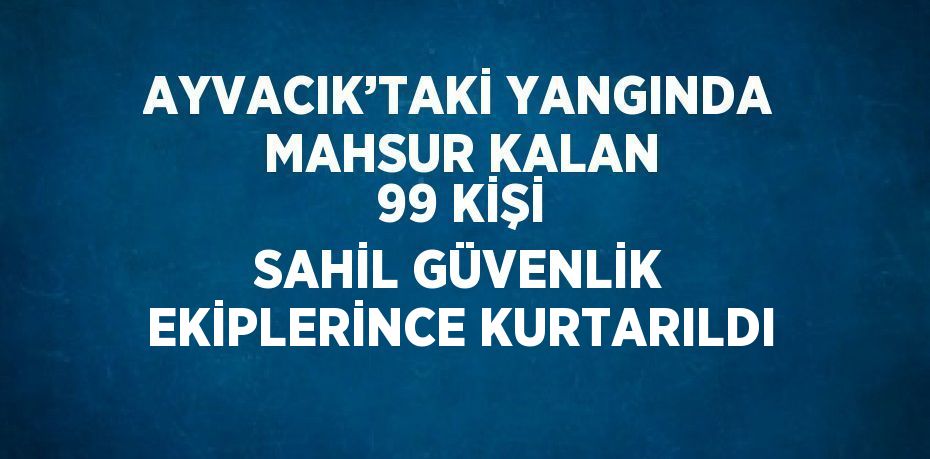 AYVACIK’TAKİ YANGINDA MAHSUR KALAN 99 KİŞİ SAHİL GÜVENLİK EKİPLERİNCE KURTARILDI