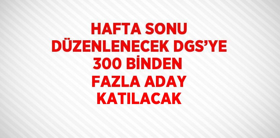 HAFTA SONU DÜZENLENECEK DGS’YE 300 BİNDEN FAZLA ADAY KATILACAK