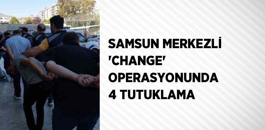 SAMSUN MERKEZLİ 'CHANGE' OPERASYONUNDA 4 TUTUKLAMA