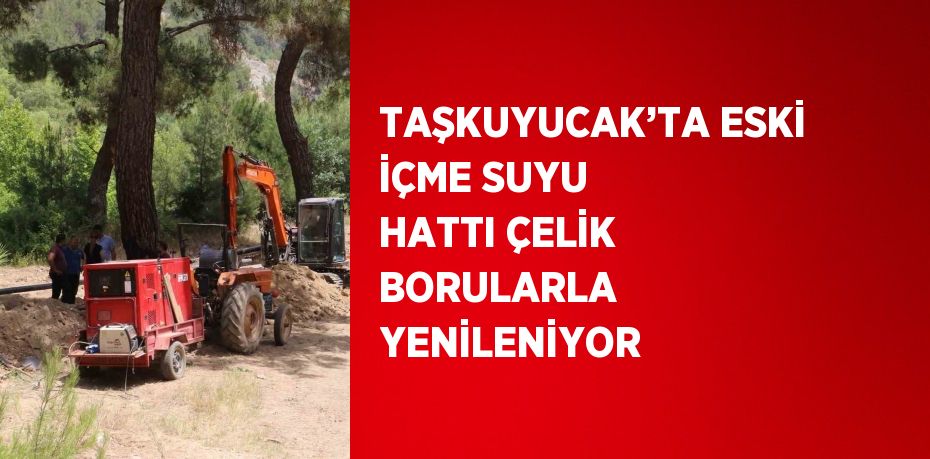 TAŞKUYUCAK’TA ESKİ İÇME SUYU HATTI ÇELİK BORULARLA YENİLENİYOR