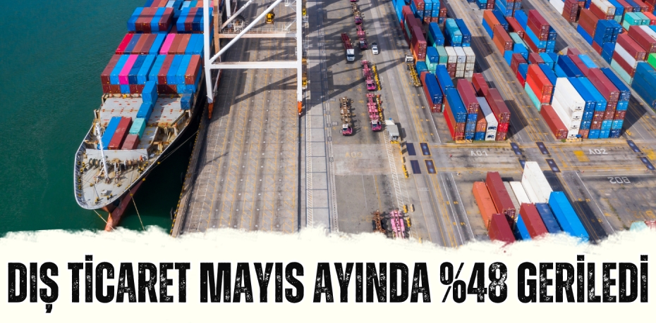 DIŞ TİCARET MAYIS AYINDA %48 GERİLEDİ