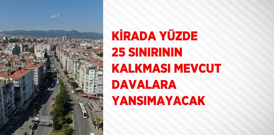 KİRADA YÜZDE 25 SINIRININ KALKMASI MEVCUT DAVALARA YANSIMAYACAK