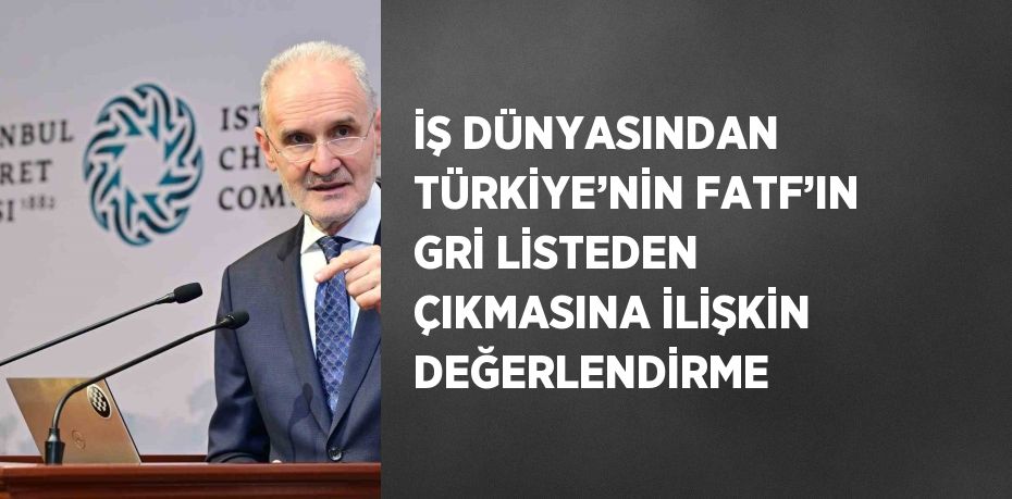 İŞ DÜNYASINDAN TÜRKİYE’NİN FATF’IN GRİ LİSTEDEN ÇIKMASINA İLİŞKİN DEĞERLENDİRME