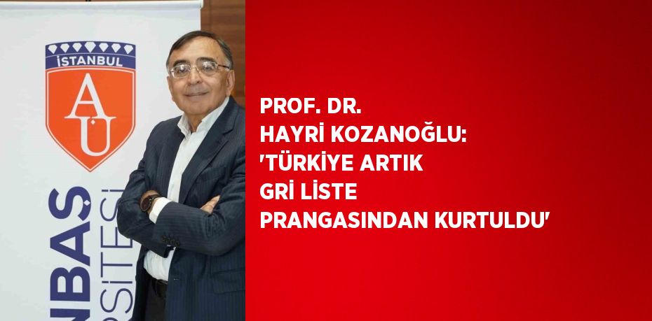 PROF. DR. HAYRİ KOZANOĞLU: 'TÜRKİYE ARTIK GRİ LİSTE PRANGASINDAN KURTULDU'