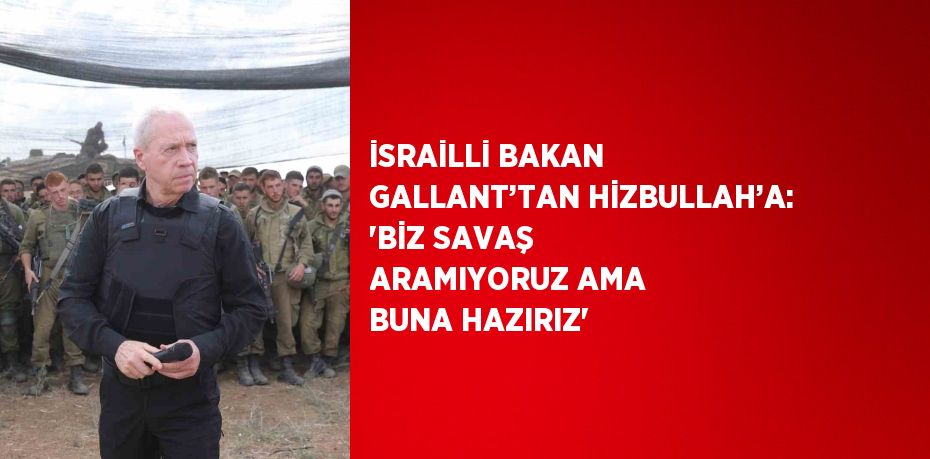 İSRAİLLİ BAKAN GALLANT’TAN HİZBULLAH’A: 'BİZ SAVAŞ ARAMIYORUZ AMA BUNA HAZIRIZ'