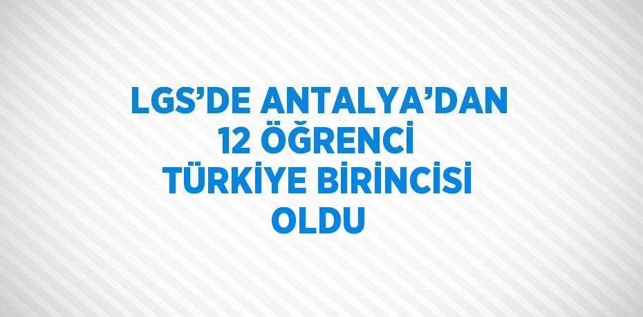 LGS’DE ANTALYA’DAN 12 ÖĞRENCİ TÜRKİYE BİRİNCİSİ OLDU