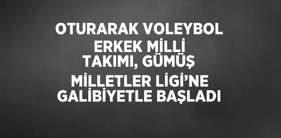 OTURARAK VOLEYBOL ERKEK MİLLİ TAKIMI, GÜMÜŞ MİLLETLER LİGİ’NE GALİBİYETLE BAŞLADI