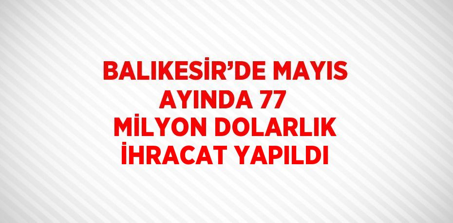 BALIKESİR’DE MAYIS AYINDA 77 MİLYON DOLARLIK İHRACAT YAPILDI