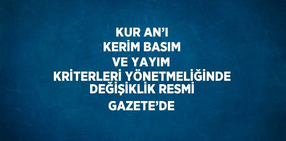 KUR AN’I KERİM BASIM VE YAYIM KRİTERLERİ YÖNETMELİĞİNDE DEĞİŞİKLİK RESMİ GAZETE’DE