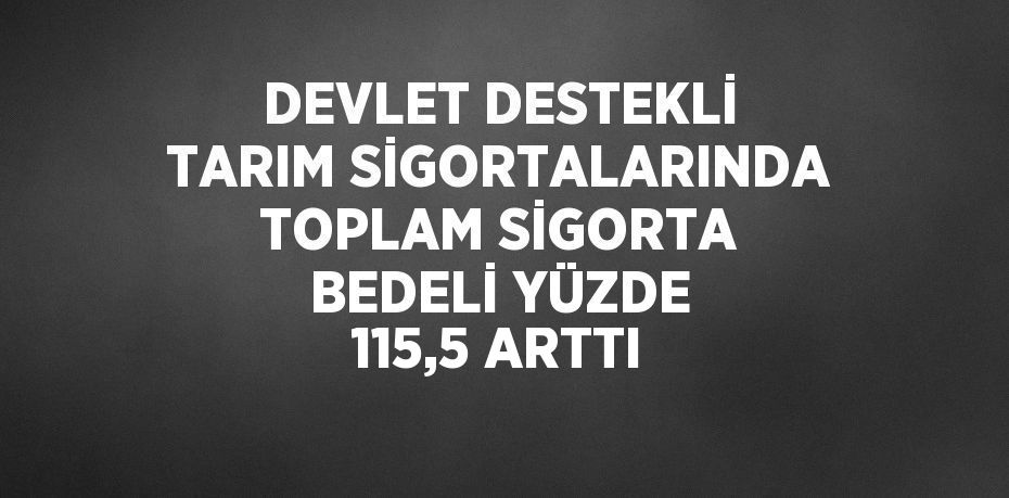 DEVLET DESTEKLİ TARIM SİGORTALARINDA TOPLAM SİGORTA BEDELİ YÜZDE 115,5 ARTTI