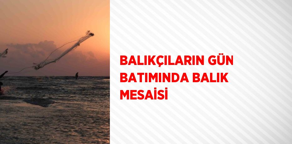 BALIKÇILARIN GÜN BATIMINDA BALIK MESAİSİ