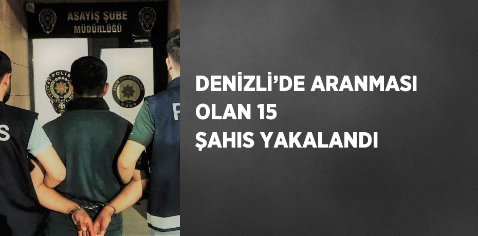 DENİZLİ’DE ARANMASI OLAN 15 ŞAHIS YAKALANDI