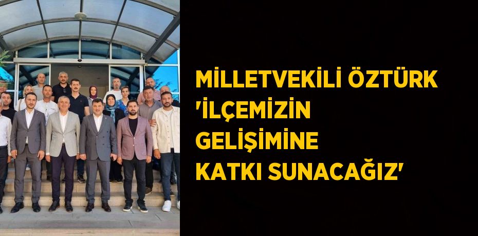 MİLLETVEKİLİ ÖZTÜRK 'İLÇEMİZİN GELİŞİMİNE KATKI SUNACAĞIZ'