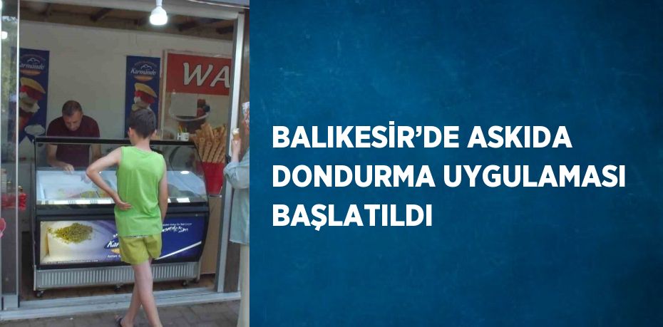 BALIKESİR’DE ASKIDA DONDURMA UYGULAMASI BAŞLATILDI