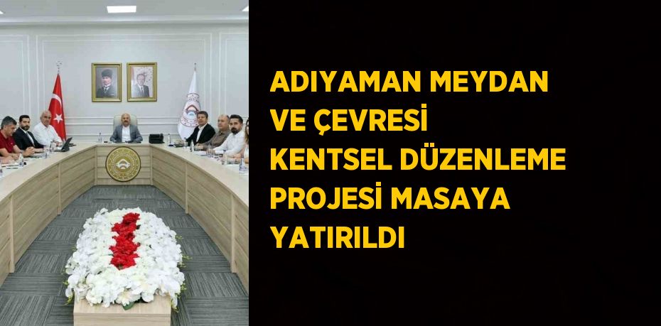 ADIYAMAN MEYDAN VE ÇEVRESİ KENTSEL DÜZENLEME PROJESİ MASAYA YATIRILDI