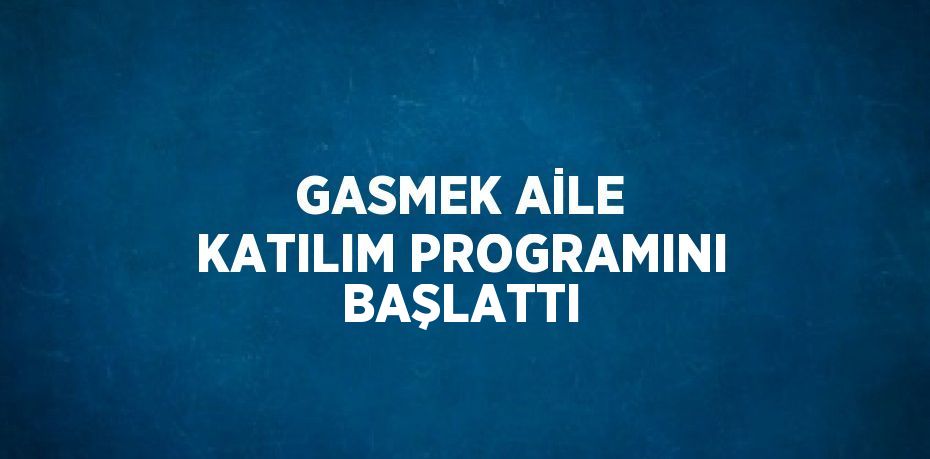 GASMEK AİLE KATILIM PROGRAMINI BAŞLATTI