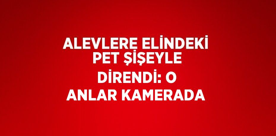 ALEVLERE ELİNDEKİ PET ŞİŞEYLE DİRENDİ: O ANLAR KAMERADA