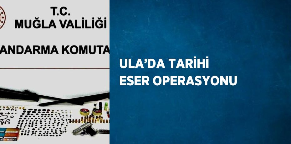 ULA’DA TARİHİ ESER OPERASYONU