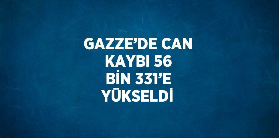 GAZZE’DE CAN KAYBI 56 BİN 331’E YÜKSELDİ