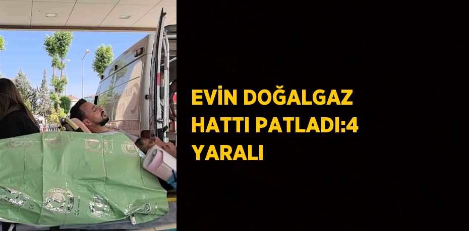 EVİN DOĞALGAZ HATTI PATLADI:4 YARALI