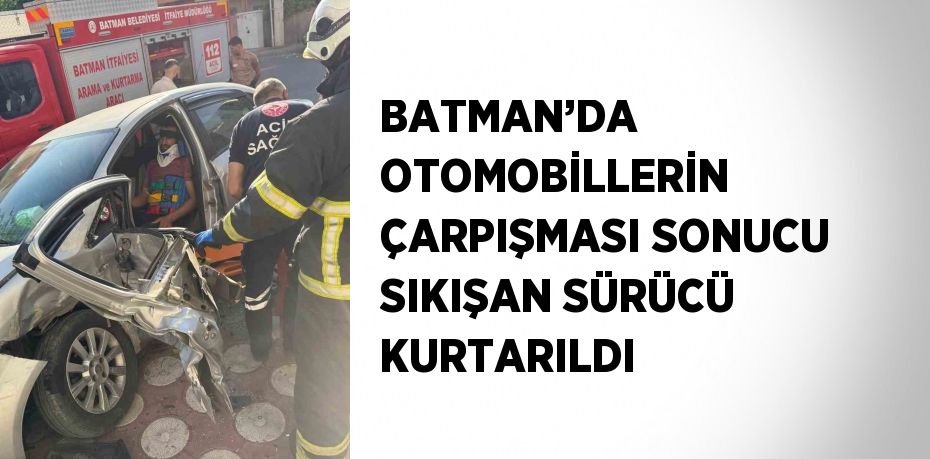 BATMAN’DA OTOMOBİLLERİN ÇARPIŞMASI SONUCU SIKIŞAN SÜRÜCÜ KURTARILDI