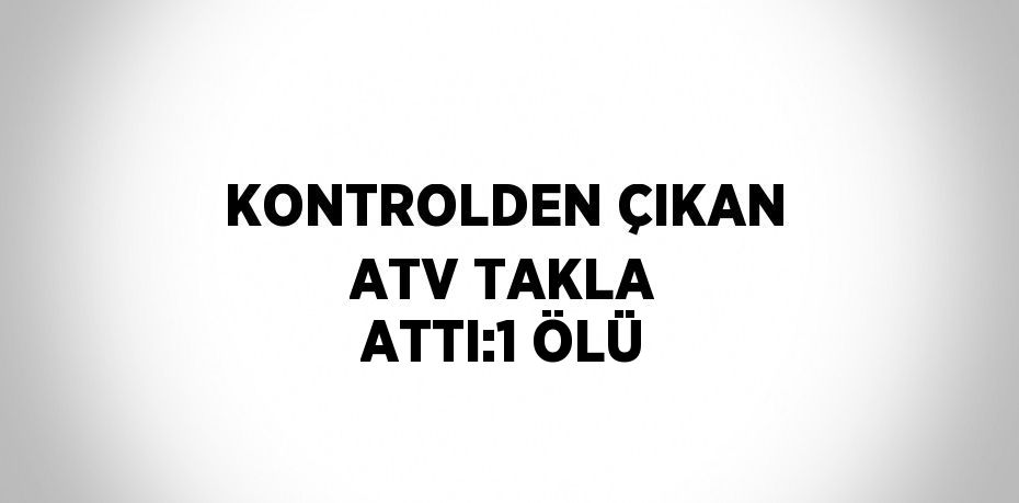 KONTROLDEN ÇIKAN ATV TAKLA ATTI:1 ÖLÜ